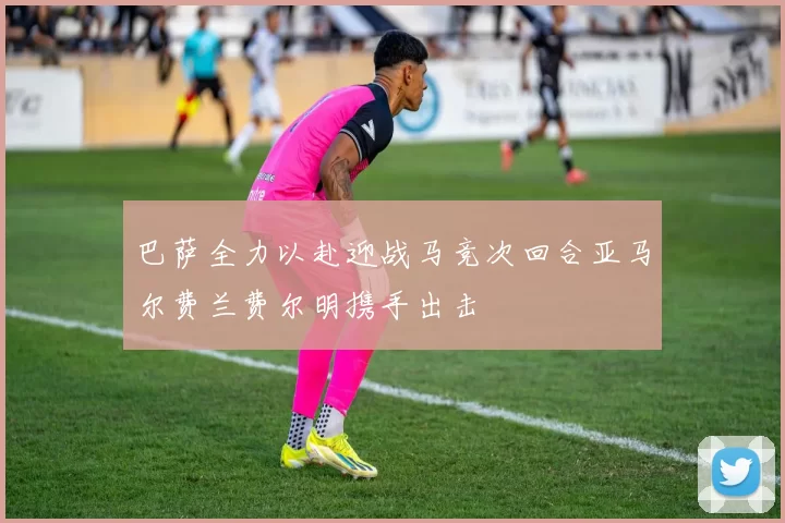巴萨全力以赴迎战马竞次回合亚马尔费兰费尔明携手出击