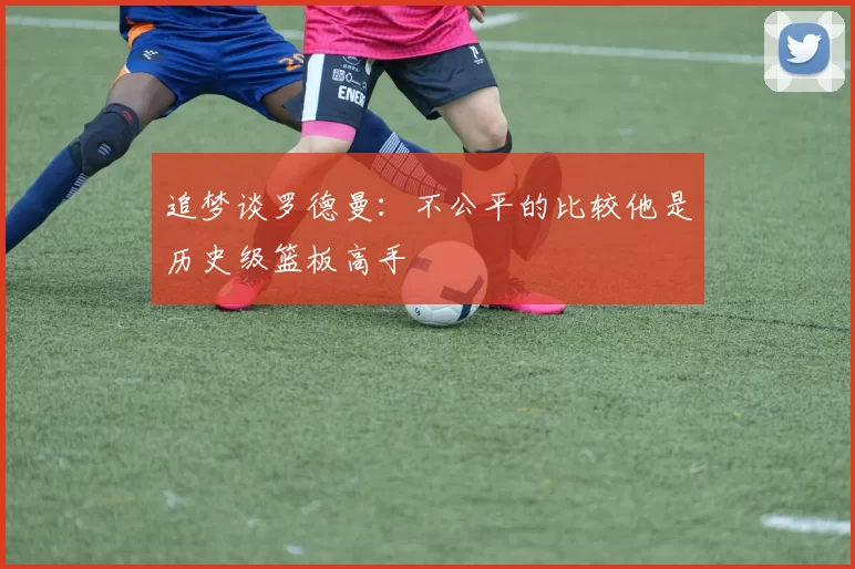 追梦谈罗德曼：不公平的比较他是历史级篮板高手