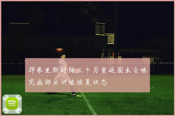 邓弗里斯时隔三个月重返国米合练完成部分训练恢复状态