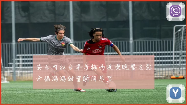 安东内拉分享与梅西浪漫晚餐合影幸福满满甜蜜瞬间尽显