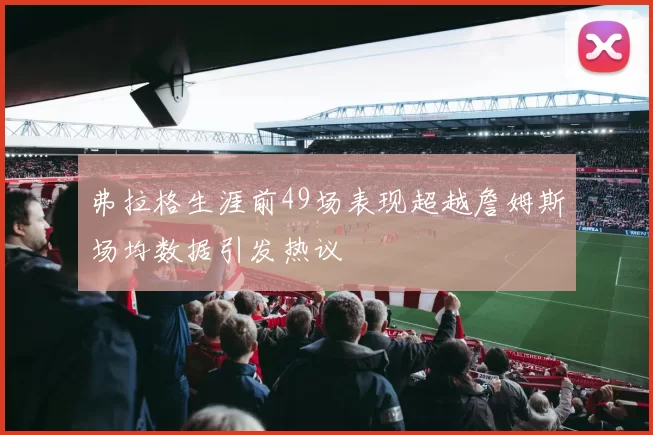 弗拉格生涯前49场表现超越詹姆斯场均数据引发热议