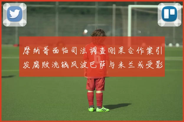 摩纳哥面临司法调查刚果合作案引发腐败洗钱风波巴萨与米兰或受影响