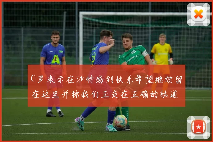 C罗表示在沙特感到快乐希望继续留在这里并称我们正走在正确的轨道上