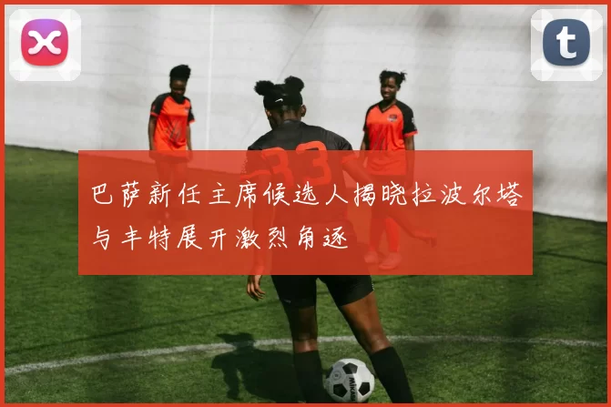 巴萨新任主席候选人揭晓拉波尔塔与丰特展开激烈角逐