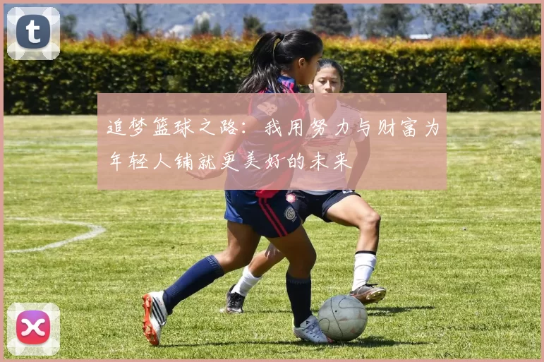 追梦篮球之路：我用努力与财富为年轻人铺就更美好的未来