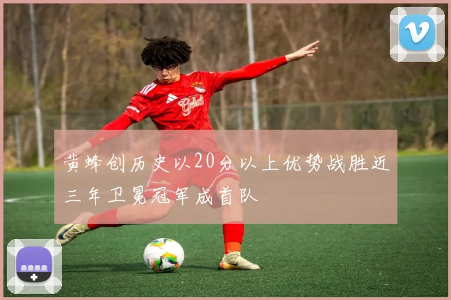 黄蜂创历史以20分以上优势战胜近三年卫冕冠军成首队