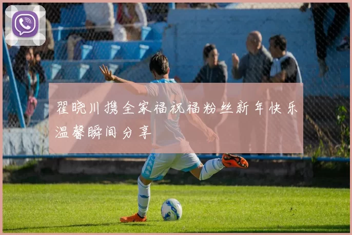 翟晓川携全家福祝福粉丝新年快乐温馨瞬间分享