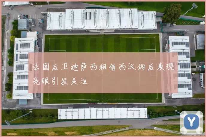 法国后卫迪萨西租借西汉姆后表现亮眼引发关注