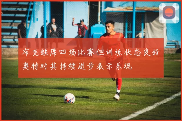 布克缺席四场比赛但训练状态良好奥特对其持续进步表示乐观