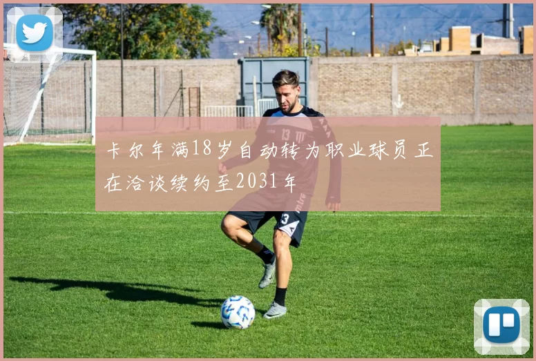 卡尔年满18岁自动转为职业球员正在洽谈续约至2031年