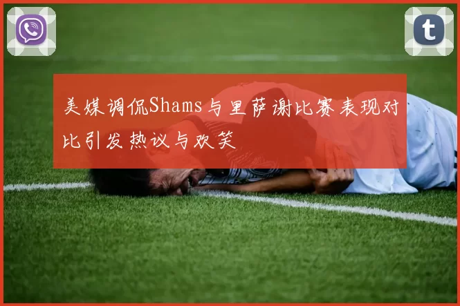 美媒调侃Shams与里萨谢比赛表现对比引发热议与欢笑