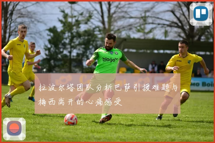 拉波尔塔团队分析巴萨引援难题与梅西离开的心痛感受