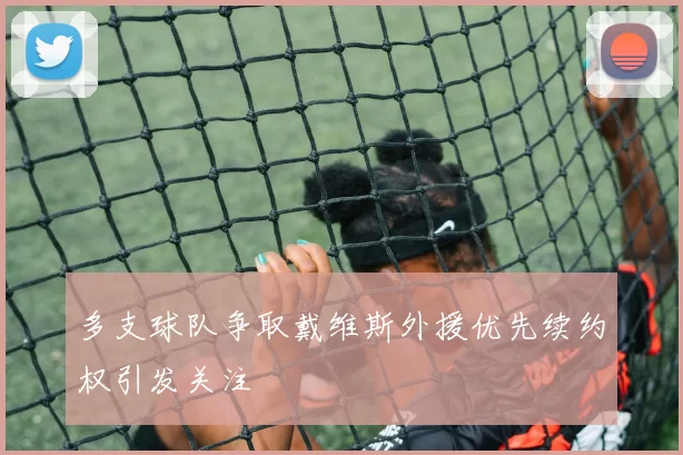 多支球队争取戴维斯外援优先续约权引发关注