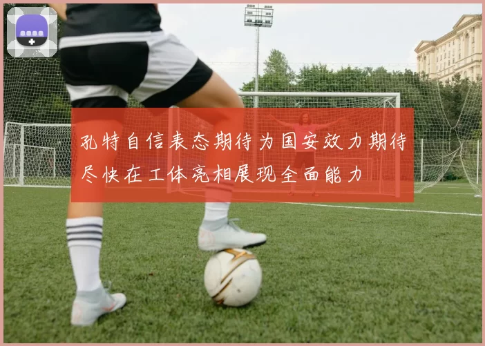 孔特自信表态期待为国安效力期待尽快在工体亮相展现全面能力