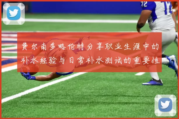费尔南多略伦特分享职业生涯中的补水经验与日常补水测试的重要性