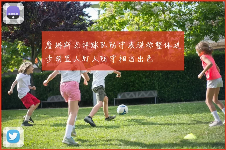 詹姆斯点评球队防守表现称整体进步明显人盯人防守相当出色