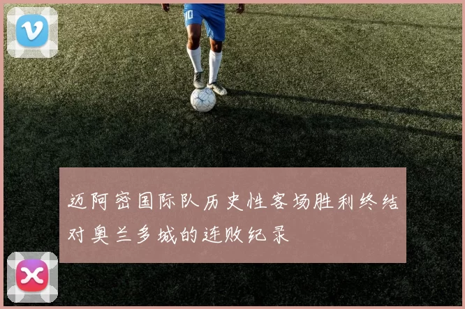 迈阿密国际队历史性客场胜利终结对奥兰多城的连败纪录