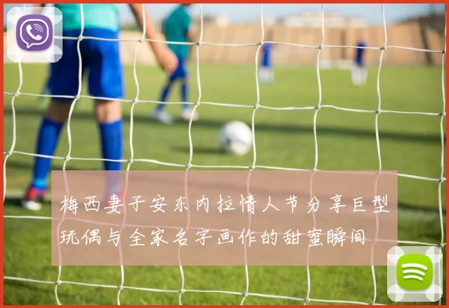 梅西妻子安东内拉情人节分享巨型玩偶与全家名字画作的甜蜜瞬间
