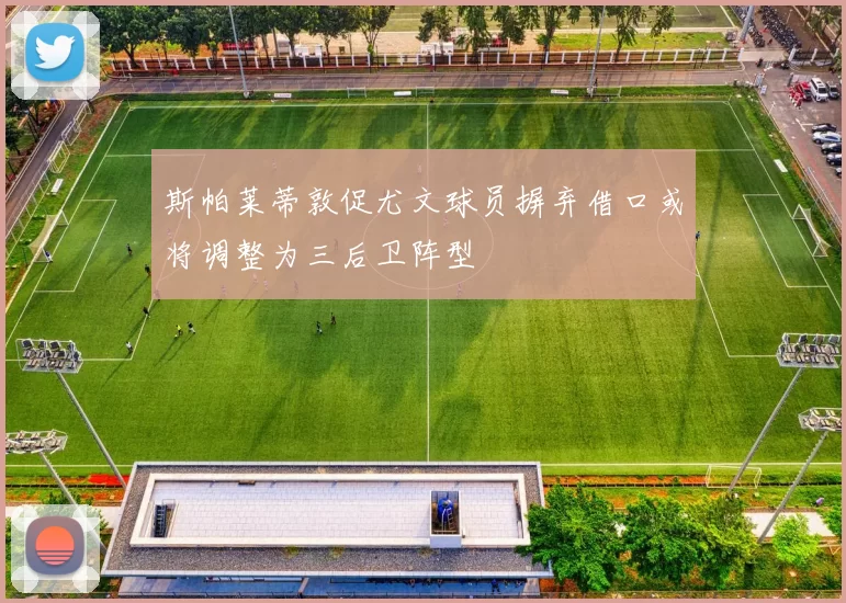 斯帕莱蒂敦促尤文球员摒弃借口或将调整为三后卫阵型