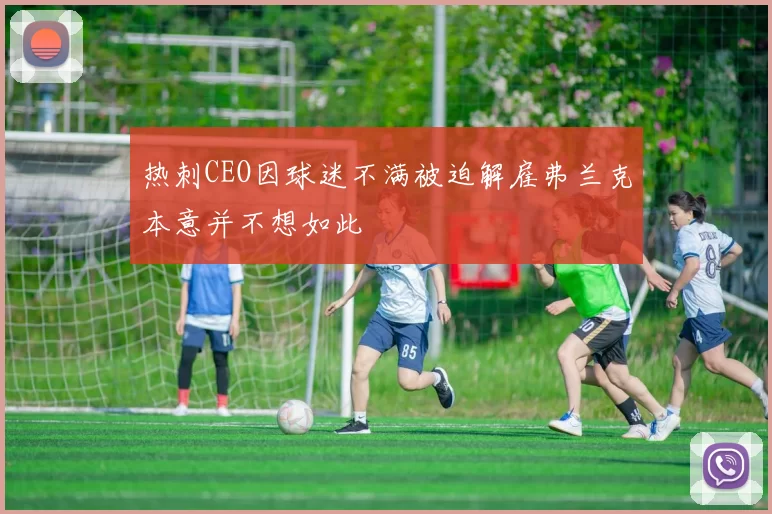 热刺CEO因球迷不满被迫解雇弗兰克本意并不想如此
