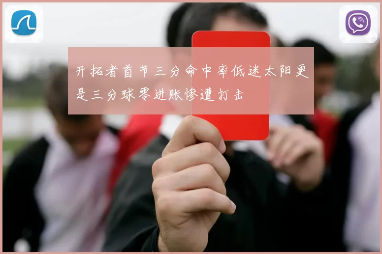 开拓者首节三分命中率低迷太阳更是三分球零进账惨遭打击