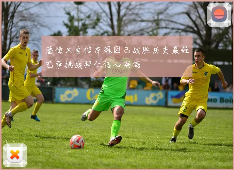 潘德夫自信夺冠因已战胜历史最强巴萨挑战拜仁信心满满