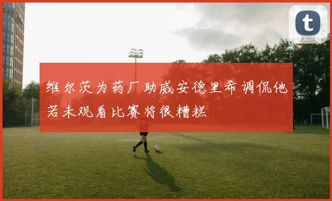 维尔茨为药厂助威安德里希调侃他若未观看比赛将很糟糕