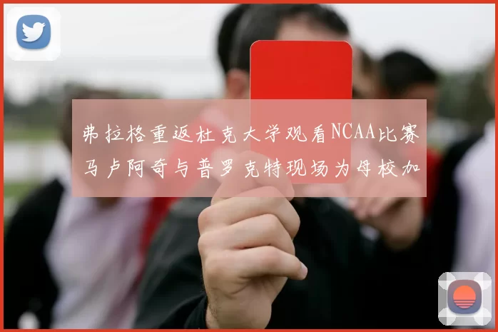 弗拉格重返杜克大学观看NCAA比赛马卢阿奇与普罗克特现场为母校加油助威