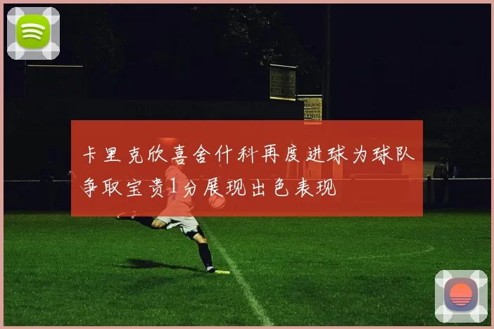 卡里克欣喜舍什科再度进球为球队争取宝贵1分展现出色表现