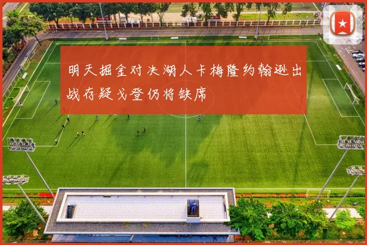 明天掘金对决湖人卡梅隆约翰逊出战存疑戈登仍将缺席